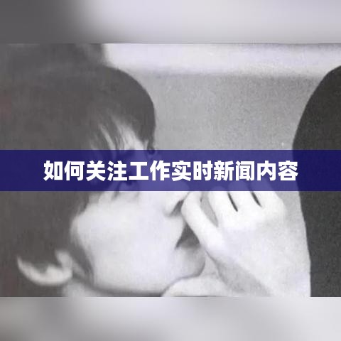 如何关注工作实时新闻内容