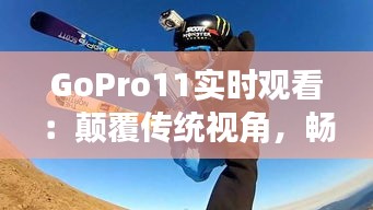 GoPro11实时观看：颠覆传统视角，畅享极限运动新体验