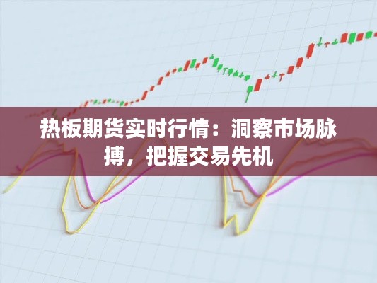 热板期货实时行情：洞察市场脉搏，把握交易先机