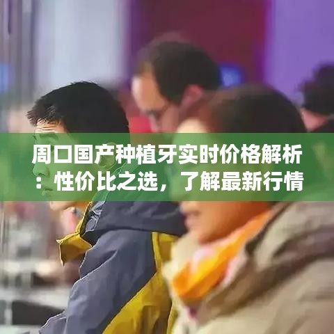 周口国产种植牙实时价格解析：性价比之选，了解最新行情