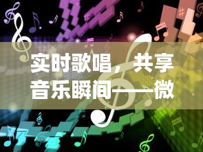 实时歌唱，共享音乐瞬间——微信新功能带你体验即兴歌唱乐趣