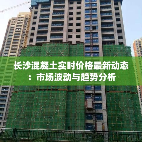 长沙混凝土实时价格最新动态：市场波动与趋势分析