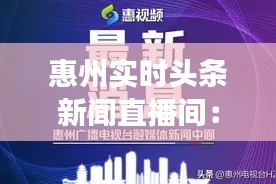 惠州实时头条新闻直播间：解码城市脉搏，捕捉最新动态