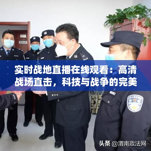 实时战地直播在线观看：高清战场直击，科技与战争的完美融合