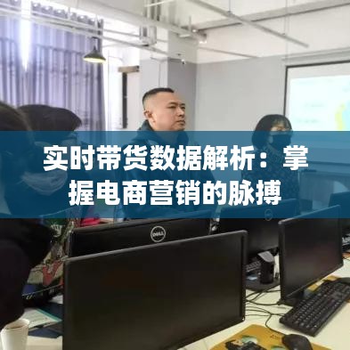 实时带货数据解析：掌握电商营销的脉搏