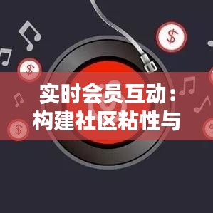 实时会员互动：构建社区粘性与品牌忠诚度的秘密武器