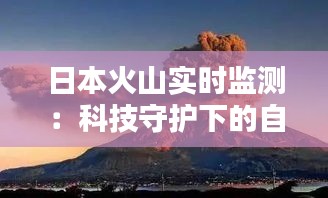 日本火山实时监测：科技守护下的自然奇观