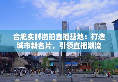 合肥实时街拍直播基地：打造城市新名片，引领直播潮流