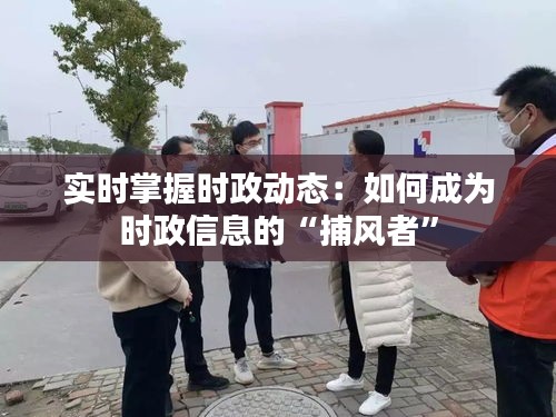 实时掌握时政动态：如何成为时政信息的“捕风者”