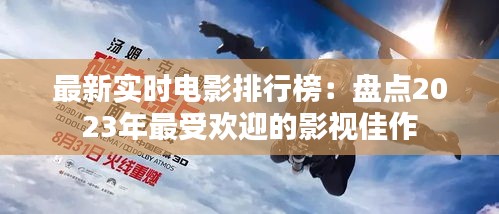 最新实时电影排行榜：盘点2023年最受欢迎的影视佳作