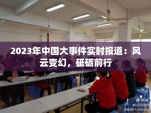 2023年中国大事件实时报道：风云变幻，砥砺前行