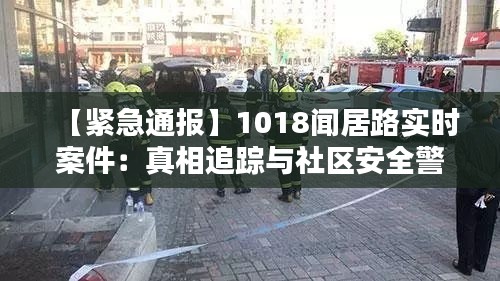 【紧急通报】1018闻居路实时案件：真相追踪与社区安全警示