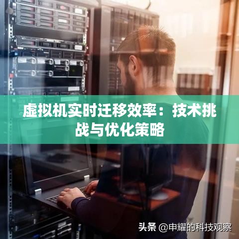 虚拟机实时迁移效率：技术挑战与优化策略