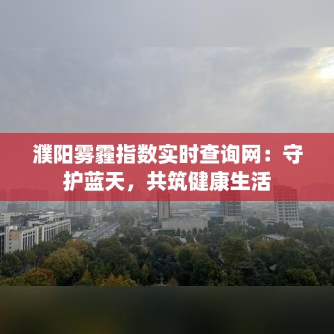 濮阳雾霾指数实时查询网：守护蓝天，共筑健康生活