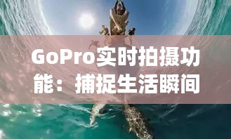 GoPro实时拍摄功能：捕捉生活瞬间的利器