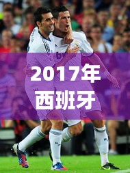 2017年西班牙超级杯：激情碰撞，实时回顾这场足球盛宴