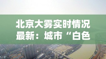 北京大雾实时情况最新：城市“白色围巾”下的生活与应对