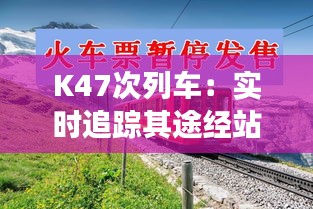 K47次列车：实时追踪其途经站点，感受铁路旅行的便捷与魅力