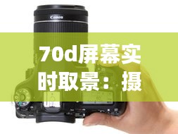 70d屏幕实时取景：摄影技术的革新与未来展望