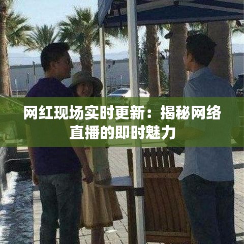 网红现场实时更新：揭秘网络直播的即时魅力