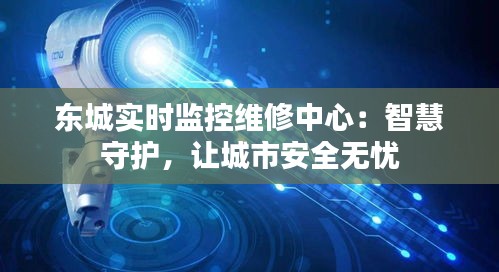 东城实时监控维修中心：智慧守护，让城市安全无忧