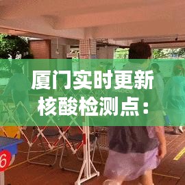 厦门实时更新核酸检测点：守护健康，共筑防线