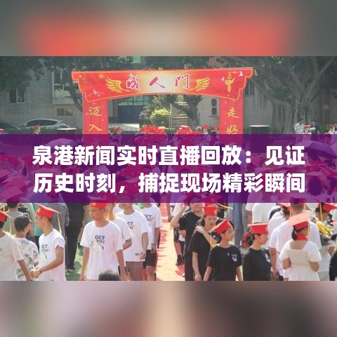 泉港新闻实时直播回放：见证历史时刻，捕捉现场精彩瞬间