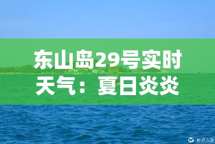 东山岛29号实时天气：夏日炎炎，海风轻拂，度假好时光