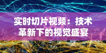 实时切片视频：技术革新下的视觉盛宴