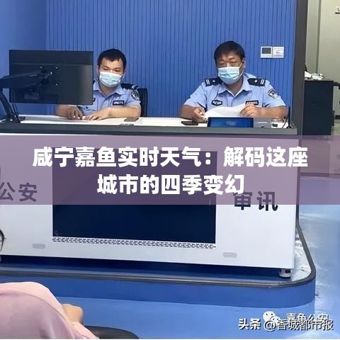 咸宁嘉鱼实时天气：解码这座城市的四季变幻