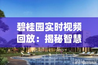 碧桂园实时视频回放：揭秘智慧社区的科技魅力