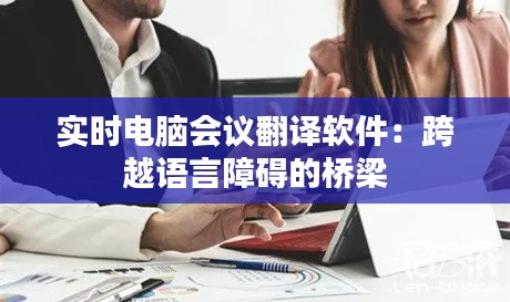 实时电脑会议翻译软件：跨越语言障碍的桥梁