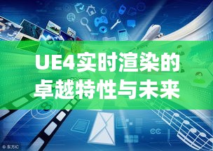 UE4实时渲染的卓越特性与未来展望