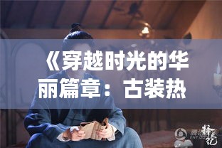 《穿越时光的华丽篇章：古装热门分享之旅》