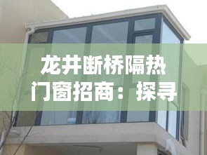 龙井断桥隔热门窗招商：探寻杭州古韵新商机