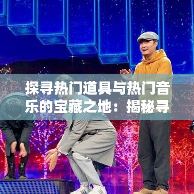 探寻热门道具与热门音乐的宝藏之地：揭秘寻找热门资源的秘诀