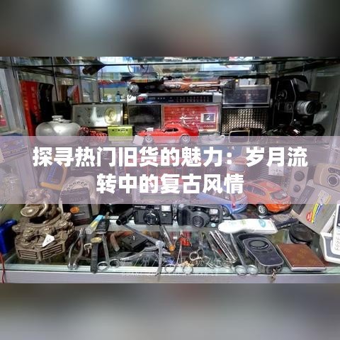 探寻热门旧货的魅力：岁月流转中的复古风情