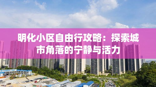 明化小区自由行攻略：探索城市角落的宁静与活力