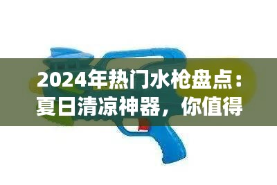 2024年热门水枪盘点：夏日清凉神器，你值得拥有！