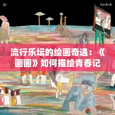 流行乐坛的绘画奇遇：《画画》如何描绘青春记忆