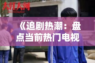 《追剧热潮：盘点当前热门电视剧，解锁精彩剧情》