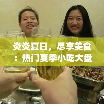 炎炎夏日，尽享美食：热门夏季小吃大盘点