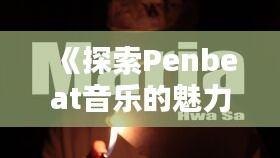 《探索Penbeat音乐的魅力：盘点热门曲子与独特风格》