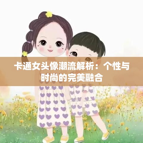 卡通女头像潮流解析：个性与时尚的完美融合