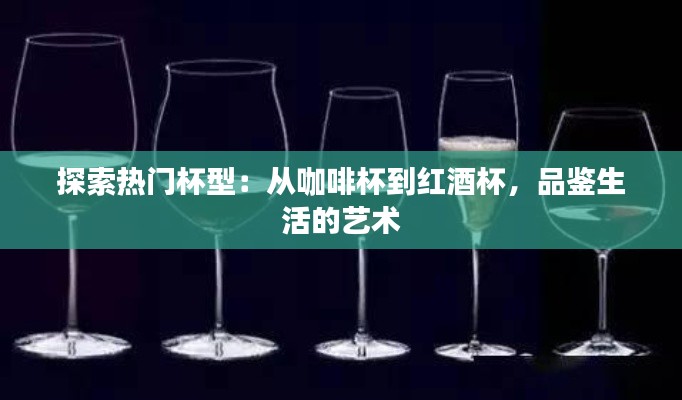 探索热门杯型：从咖啡杯到红酒杯，品鉴生活的艺术