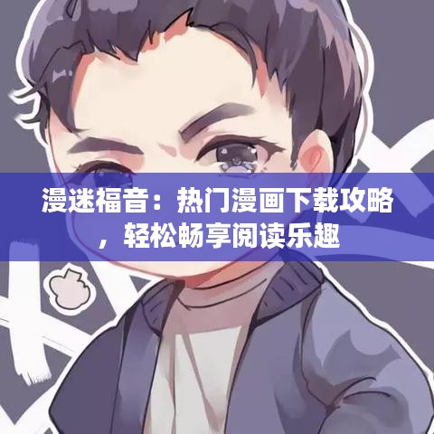 漫迷福音：热门漫画下载攻略，轻松畅享阅读乐趣