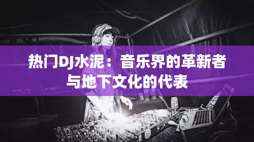 热门DJ水泥：音乐界的革新者与地下文化的代表