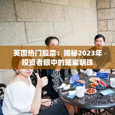 英国热门股票：揭秘2023年投资者眼中的璀璨明珠