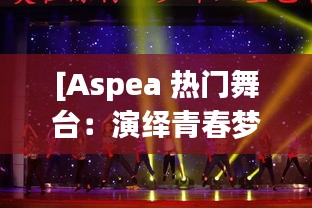 [Aspea 热门舞台：演绎青春梦想的璀璨舞台]