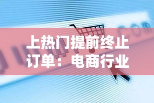 上热门提前终止订单：电商行业的智慧决策之道